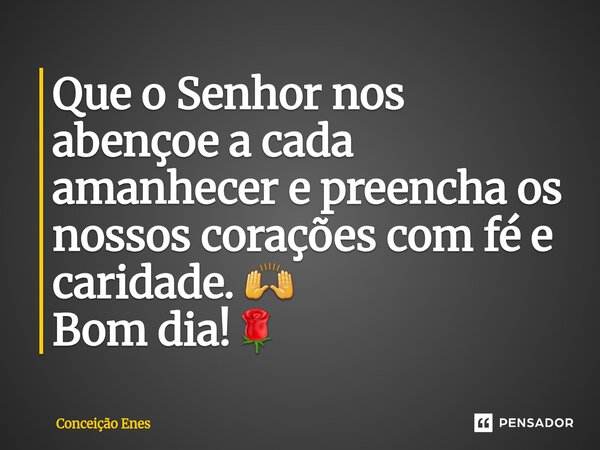 ⁠Que o Senhor nos abençoe a cada amanhecer e preencha os nossos corações com fé e caridade. 🙌 Bom dia!🌹... Frase de Conceição Enes.