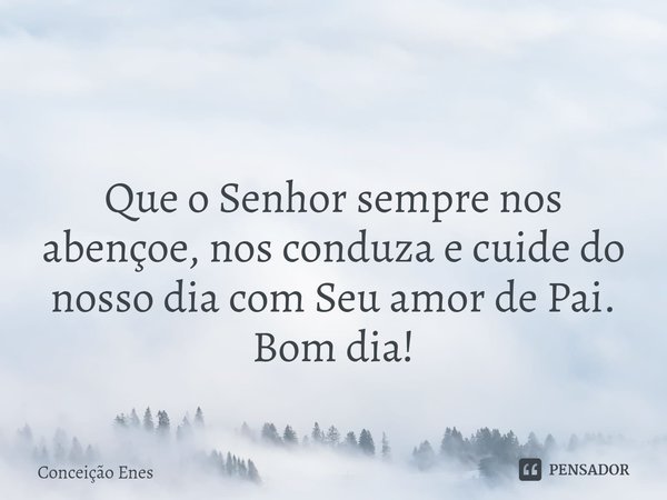 ⁠ Que o Senhor sempre nos abençoe, nos conduza e cuide do nosso dia com Seu amor de Pai.
Bom dia!... Frase de Conceição Enes.