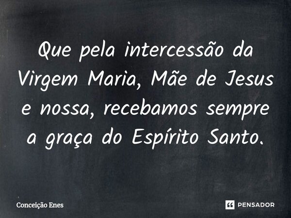 ⁠Que pela intercessão da Virgem Maria, Mãe de Jesus e nossa, recebamos sempre a graça do Espírito Santo.... Frase de Conceição Enes.