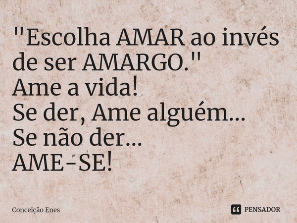 ⁠"Escolha AMAR ao invés de ser AMARGO."
Ame a vida!
Se der, Ame alguém...
Se não der...
AME-SE!... Frase de Conceição Enes.