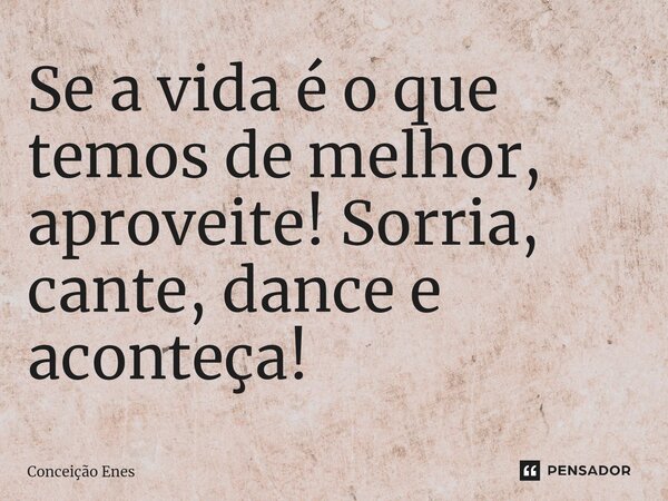 ⁠Se a vida é o que temos de melhor, aproveite! Sorria, cante, dance e aconteça!... Frase de Conceição Enes.