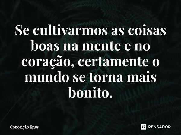 ⁠Se cultivarmos as coisas boas na mente e no coração, certamente o mundo se torna mais bonito.... Frase de Conceição Enes.