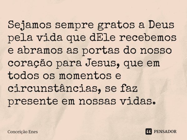⁠Sejamos sempre gratos a Deus pela vida que dEle recebemos e abramos as portas do nosso coração para Jesus, que em todos os momentos e circunstâncias, se faz pr... Frase de Conceição Enes.