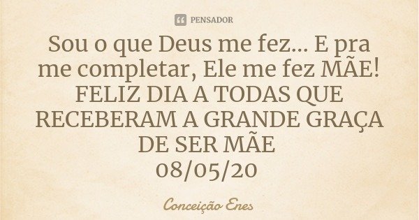 Sou o que Deus me fez... E pra me completar, Ele me fez MÃE!
FELIZ DIA A TODAS QUE RECEBERAM A GRANDE GRAÇA DE SER MÃE 08/05/20... Frase de Conceição Enes.