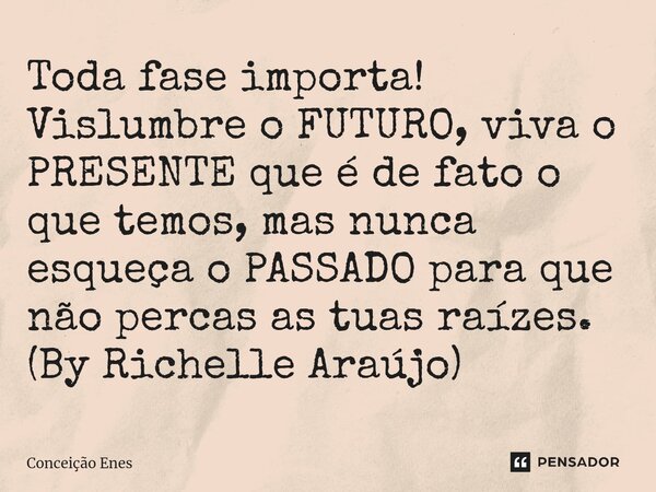 ⁠Toda fase importa! Vislumbre o FUTURO, viva o PRESENTE que é de fato o que temos, mas nunca esqueça o PASSADO para que não percas as tuas raízes. (By Richelle ... Frase de Conceição Enes.
