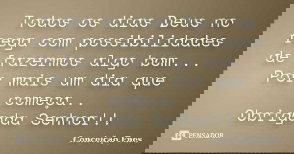 Todos os dias Deus no rega com possibilidades de fazermos algo bom... Por mais um dia que começa.. Obrigada Senhor!!... Frase de Conceição Enes.