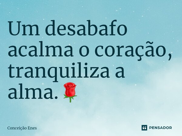 ⁠Um desabafo acalma o coração, tranquiliza a alma.🌹... Frase de Conceição Enes.