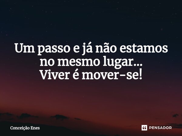 ⁠Um passo e já não estamos no mesmo lugar... Viver é mover-se!... Frase de Conceição Enes.