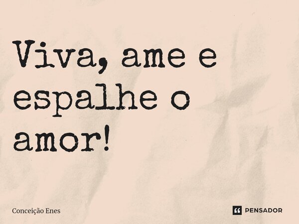 ⁠Viva, ame e espalhe o amor!... Frase de Conceição Enes.