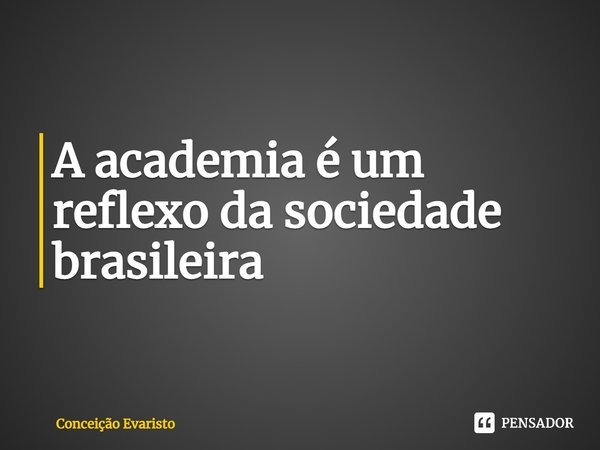 ⁠A academia é um reflexo da sociedade brasileira... Frase de Conceição Evaristo.