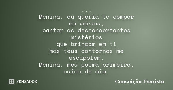 ... Menina, eu queria te compor em versos, cantar os desconcertantes mistérios que brincam em ti mas teus contornos me escapolem. Menina, meu poema primeiro, cu... Frase de Conceição Evaristo.