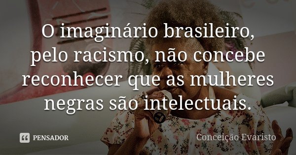 O imaginário brasileiro, pelo racismo, não concebe reconhecer que as mulheres negras são intelectuais.... Frase de Conceição Evaristo.