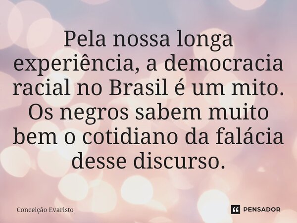 ⁠Pela nossa longa experiência, a democracia racial no Brasil é um mito. Os negros sabem muito bem o cotidiano da falácia desse discurso.... Frase de Conceição Evaristo.