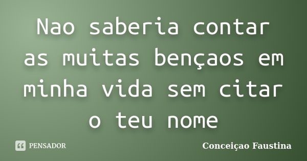 Nao saberia contar as muitas bençaos em minha vida sem citar o teu nome... Frase de Conceiçao Faustina.