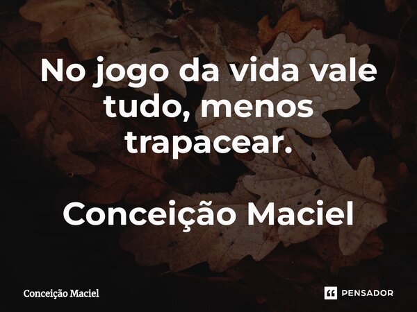 ⁠No jogo da vida vale tudo, menos trapacear. Conceição Maciel... Frase de Conceição Maciel.