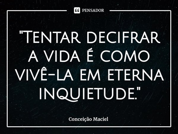 ⁠"Tentar decifrar a vida é como vivê-la em eterna inquietude."... Frase de Conceição Maciel.