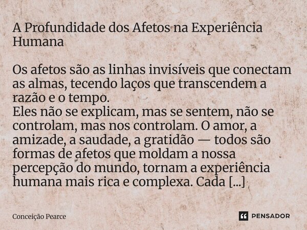 A Profundidade dos Afetos na Experiência Humana Os afetos são as linhas invisíveis que conectam as almas, tecendo laços que transcendem a razão e o tempo. Eles ... Frase de Conceição Pearce.