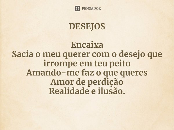 ⁠DESEJOS
Encaixa
Sacia o meu querer com o desejo que irrompe em teu peito
Amando-me faz o que queres
Amor de perdição
Realidade e ilusão.... Frase de CONCEIÇÃO PEARCE.