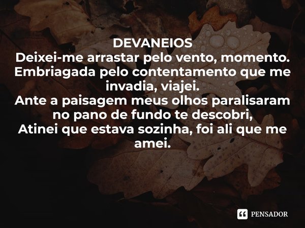 ⁠DEVANEIOS
Deixei-me arrastar pelo vento, momento.
Embriagada pelo contentamento que me invadia, viajei.
Ante a paisagem meus olhos paralisaram no pano de fundo... Frase de CONCEIÇÃO PEARCE.