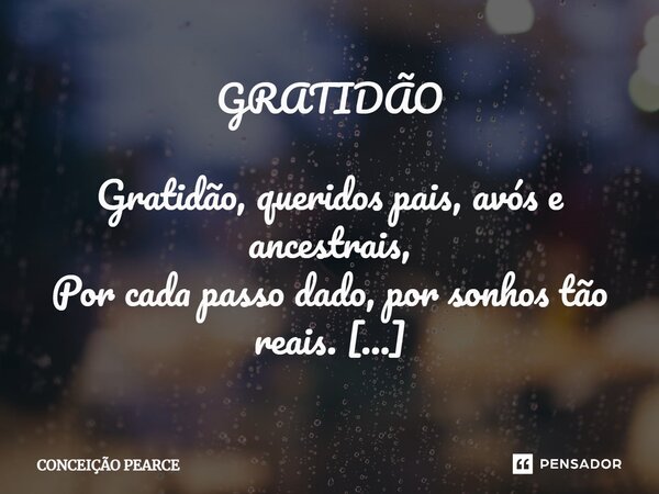 ⁠GRATIDÃO Gratidão, queridos pais, avós e ancestrais, Por cada passo dado, por sonhos tão reais. Teceram com amor um caminho de luz, Em cada coração, uma histór... Frase de Conceição Pearce.