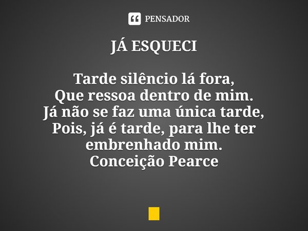 ⁠JÁ ESQUECI Tarde silêncio lá fora,
Que ressoa dentro de mim.
Já não se faz uma única tarde,
Pois, já é tarde, para lhe ter embrenhado mim.... Frase de Conceição Pearce.