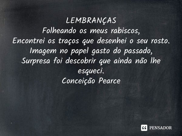 ⁠LEMBRANÇAS
Folheando os meus rabiscos,
Encontrei os traços que desenhei o seu rosto.
Imagem no papel gasto do passado,
Surpresa foi descobrir que ainda não lhe... Frase de Conceição Pearce.