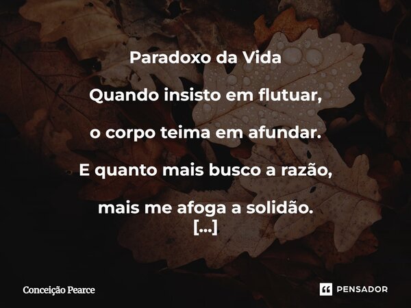 Paradoxo da Vida Quando insisto em flutuar, o corpo teima em afundar. E quanto mais busco a razão, mais me afoga a solidão. Mas se entrego o meu pesar, sem forç... Frase de Conceição Pearce.