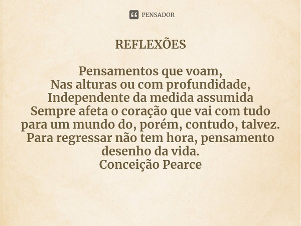 ⁠REFLEXÕES Pensamentos que voam,
Nas alturas ou com profundidade,
Independente da medida assumida
Sempre afeta o coração que vai com tudo para um mundo do, poré... Frase de Conceição Pearce.