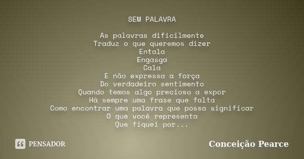 SEM PALAVRA As palavras dificilmente Traduz o que queremos dizer Entala Engasga Cala E não expressa a força Do verdadeiro sentimento Quando temos algo precioso ... Frase de Conceição Pearce.