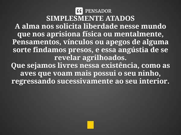 ⁠SIMPLESMENTE ATADOS
A alma nos solicita liberdade nesse mundo que nos aprisiona física ou mentalmente,
Pensamentos, vínculos ou apegos de alguma sorte findamos... Frase de Conceição Pearce.