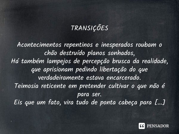 ⁠TRANSIÇÕES
Acontecimentos repentinos e inesperados roubam o chão destruído planos sonhados,
Há também lampejos de percepção brusca da realidade, que aprisionam... Frase de Conceição Pearce.