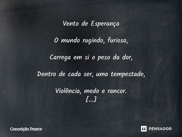 Vento de Esperança O mundo rugindo, furioso, Carrega em si o peso da dor, Dentro de cada ser, uma tempestade, Violência, medo e rancor. Nas ruas, nos lares, nos... Frase de Conceição Pearce.