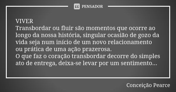 ⁠VIVER
Transbordar ou fluir são momentos que ocorre ao longo da nossa história, singular ocasião de gozo da vida seja num início de um novo relacionamento ou pr... Frase de CONCEIÇÃO PEARCE.