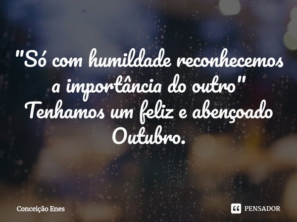 ⁠"Só com humildade reconhecemos a importância do outro"
Tenhamos um feliz e abençoado Outubro.... Frase de conceicao.