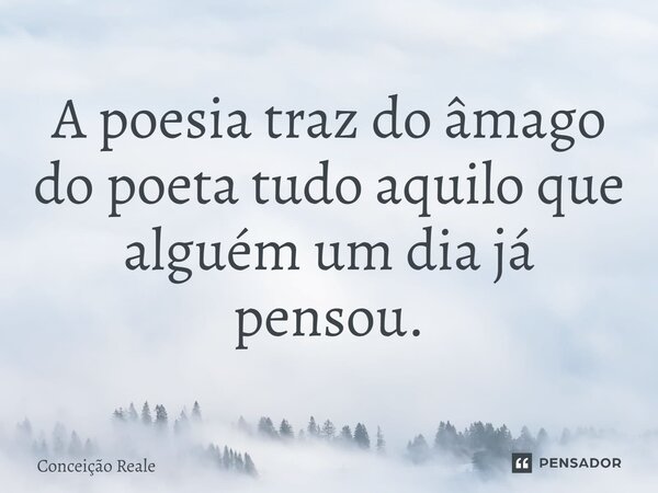 A poesia traz do âmago do poeta tudo aquilo que alguém um dia já pensou.... Frase de Conceição Reale.