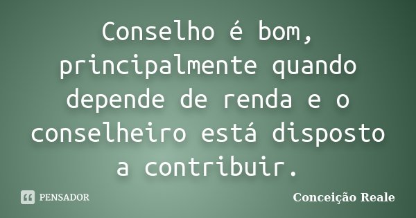 Conselho é bom, principalmente quando depende de renda e o conselheiro está disposto a contribuir.... Frase de Conceição Reale.