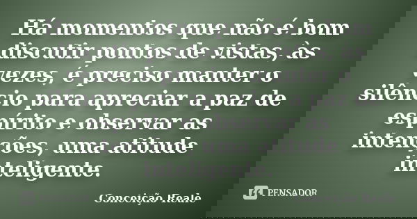 Há momentos que não é bom discutir pontos de vistas, às vezes, é preciso manter o silêncio para apreciar a paz de espírito e observar as intenções, uma atitude ... Frase de Conceição Reale.