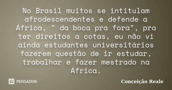 No Brasil muitos se intitulam afrodescendentes e defende a África, " da boca pra fora", pra ter direitos a cotas, eu não vi ainda estudantes universit... Frase de Conceição Reale.