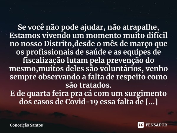 ⁠Desabafo de uma profissional de saúde. Se você não pode ajudar, não atrapalhe, Estamos vivendo um momento muito difícil no nosso Distrito,desde o mês de março ... Frase de Conceição Santos.