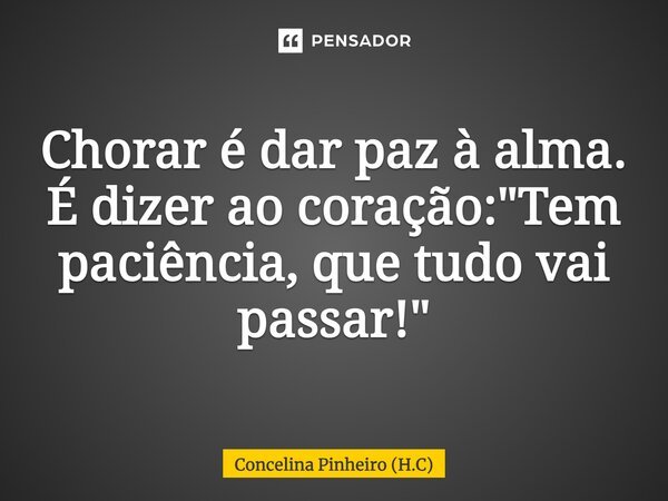 Chorar é dar paz à alma. É dizer ao coração: "Tem paciência, que tudo vai passar!"... Frase de Concelina Pinheiro (H.C).