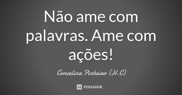 Não ame com palavras. Ame com ações!... Frase de Concelina Pinheiro (H.C).