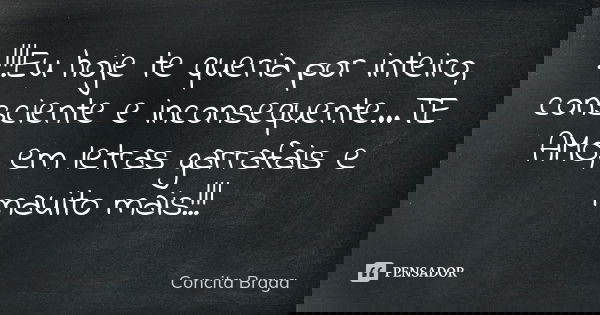 !!!Eu hoje te queria por inteiro, consciente e inconsequente...TE AMO, em letras garrafais e mauito mais!!!... Frase de concita braga.
