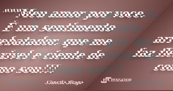 """Meu amor por voce. È um sentimento arrebatador. que me faz flexivel e ciente de como sou!!!... Frase de concita braga.