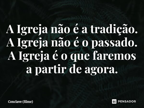 ⁠A Igreja não é a tradição. A Igreja não é o passado. A Igreja é o que faremos a partir de agora.... Frase de Conclave (filme).