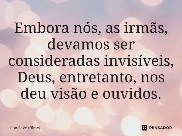 ⁠Embora nós, as irmãs, devamos ser consideradas invisíveis, Deus, entretanto, nos deu visão e ouvidos.... Frase de Conclave (filme).
