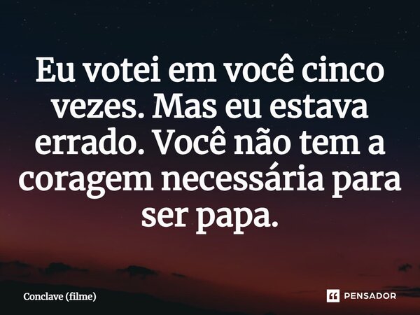 ⁠Eu votei em você cinco vezes. Mas eu estava errado. Você não tem a coragem necessária para ser papa.... Frase de Conclave (filme).