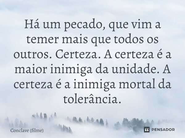 ⁠Há um pecado, que vim a temer mais que todos os outros. Certeza. A certeza é a maior inimiga da unidade. A certeza é a inimiga mortal da tolerância.... Frase de Conclave (filme).