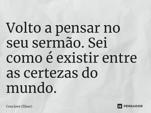 ⁠Volto a pensar no seu sermão. Sei como é existir entre as certezas do mundo.... Frase de Conclave (filme).