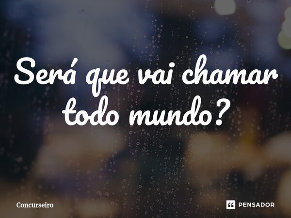 ⁠Será que vai chamar todo mundo?... Frase de Concurseiro.