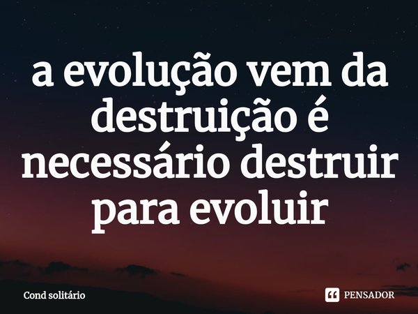 ⁠a evolução vem da destruição é necessário destruir para evoluir... Frase de Cond solitário.